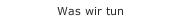 Was wir tun